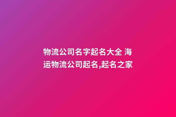 物流公司名字起名大全 海运物流公司起名,起名之家-第1张-公司起名-玄机派